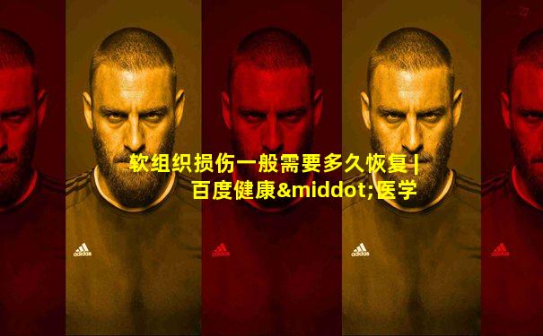 软组织损伤一般需要多久恢复 | 百度健康·医学科普